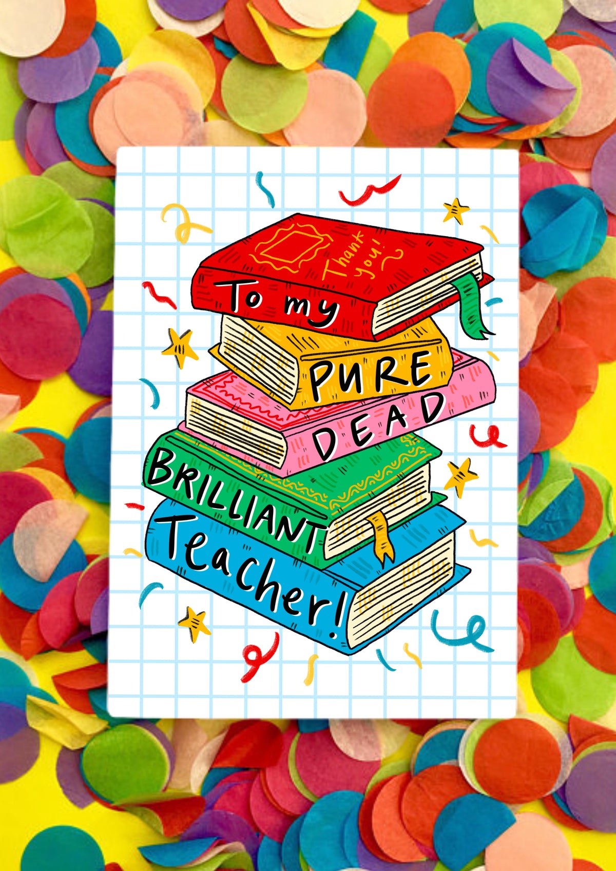 A greetings card with a white background covered in light blue squares like a jotter. The main image is a colourful jauntily stacked textbooks with the words 'To my pure dead brilliant teacher!' - one word on each book. The card is lying on a bed of rainbow confetti.